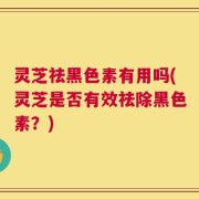 灵芝祛黑色素有用吗(灵芝是否有效祛除黑色素？)