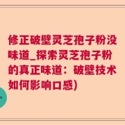 修正破壁灵芝孢子粉没味道_探索灵芝孢子粉的真正味道：破壁技术如何影响口感)