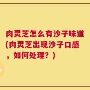 肉灵芝怎么有沙子味道(肉灵芝出现沙子口感，如何处理？)