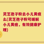 灵芝孢子粉去小儿黄疸么(灵芝孢子粉可缓解小儿黄疸，有效健康护理)