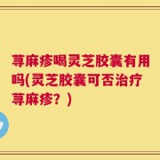 荨麻疹喝灵芝胶囊有用吗(灵芝胶囊可否治疗荨麻疹？)