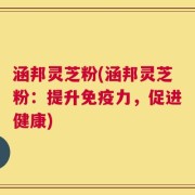 涵邦灵芝粉(涵邦灵芝粉：提升免疫力，促进健康)