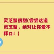 灵芝蟹很甜(尝尝这道灵芝蟹，绝对让你爱不释口！)