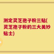 测定灵芝孢子粉三贴(灵芝孢子粉的三大美妙贴士)