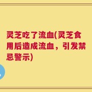 灵芝吃了流血(灵芝食用后造成流血，引发禁忌警示)
