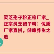 灵芝孢子粉正宗厂家_正宗灵芝孢子粉：优质厂家直供，健康养生之选