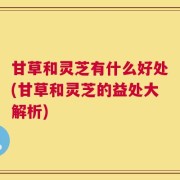 甘草和灵芝有什么好处(甘草和灵芝的益处大解析)