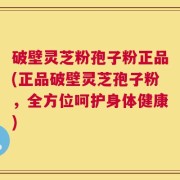 破壁灵芝粉孢子粉正品(正品破壁灵芝孢子粉，全方位呵护身体健康)
