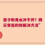 孢子粉用水冲不开？揭示背后的和解决方法”