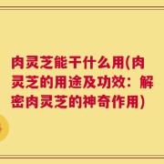 肉灵芝能干什么用(肉灵芝的用途及功效：解密肉灵芝的神奇作用)