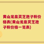 黄山龙泉灵芝孢子粉价格表(黄山龙泉灵芝孢子粉价格一览表)