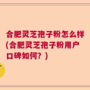 合肥灵芝孢子粉怎么样(合肥灵芝孢子粉用户口碑如何？)
