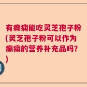 有癫痫能吃灵芝孢子粉(灵芝孢子粉可以作为癫痫的营养补充品吗？)