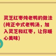 灵芝红枣炖老鸭的做法(纯正中式老鸭汤，加入灵芝和红枣，让你暖心美味)