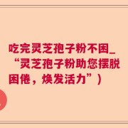 吃完灵芝孢子粉不困_“灵芝孢子粉助您摆脱困倦，焕发活力”)