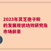 2023年灵芝孢子粉的发展现状功效研究及市场前景