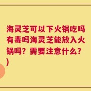 海灵芝可以下火锅吃吗有毒吗海灵芝能放入火锅吗？需要注意什么？)