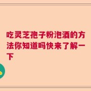 吃灵芝孢子粉泡酒的方法你知道吗快来了解一下