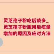 灵芝孢子粉吃后痰多_灵芝孢子粉服用后痰量增加的原因及应对方法