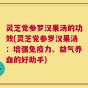 灵芝党参罗汉果汤的功效(灵芝党参罗汉果汤：增强免疫力、益气养血的好助手)