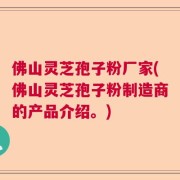 佛山灵芝孢子粉厂家(佛山灵芝孢子粉制造商的产品介绍。)