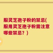 服灵芝孢子粉的禁忌(服用灵芝孢子粉需注意哪些禁忌？)