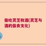 偷吃灵芝和酒(灵芝与酒的偷食文化)