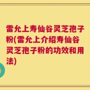 雷允上寿仙谷灵芝孢子粉(雷允上介绍寿仙谷灵芝孢子粉的功效和用法)