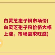 白灵芝孢子粉市场价(白灵芝孢子粉价格大幅上涨，市场需求旺盛)