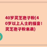 40岁灵芝孢子粉(40岁以上人士的福音！灵芝孢子粉来袭)
