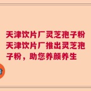 天津饮片厂灵芝孢子粉天津饮片厂推出灵芝孢子粉，助您养颜养生