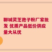 聊城灵芝孢子粉厂家批发 优质产品低价供应量大从优