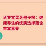 廷罗堂灵芝孢子粉：健康养生的优质选择蕴含丰富营养