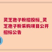 灵芝孢子粉招投标_灵芝孢子粉采购项目公开招标公告