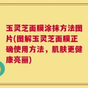 玉灵芝面膜涂抹方法图片(图解玉灵芝面膜正确使用方法，肌肤更健康亮丽)