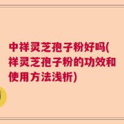 中祥灵芝孢子粉好吗(祥灵芝孢子粉的功效和使用方法浅析)