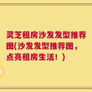 灵芝租房沙发发型推荐图(沙发发型推荐图，点亮租房生活！)