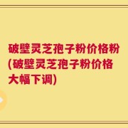 破壁灵芝孢子粉价格粉(破壁灵芝孢子粉价格大幅下调)
