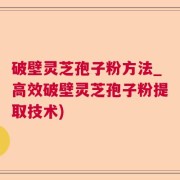 破壁灵芝孢子粉方法_高效破壁灵芝孢子粉提取技术)