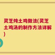 灵芝炖土鸡做法(灵芝土鸡汤的制作方法详解)