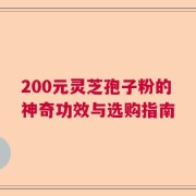 200元灵芝孢子粉的神奇功效与选购指南