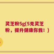 灵芝粉5g(5克灵芝粉，提升健康你我！)