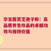 华玉霞灵芝孢子粉：高品质养生珍品的卓越功效与独特价值
