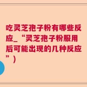 吃灵芝孢子粉有哪些反应_“灵芝孢子粉服用后可能出现的几种反应”)