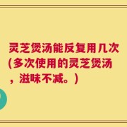 灵芝煲汤能反复用几次(多次使用的灵芝煲汤，滋味不减。)