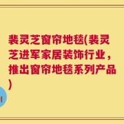 裴灵芝窗帘地毯(裴灵芝进军家居装饰行业，推出窗帘地毯系列产品)