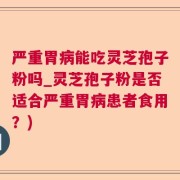 严重胃病能吃灵芝孢子粉吗_灵芝孢子粉是否适合严重胃病患者食用?)