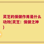 灵芝的保健作用是什么功效(灵芝：保健之神)