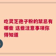 吃灵芝孢子粉的禁忌有哪些 这些注意事项你得知道