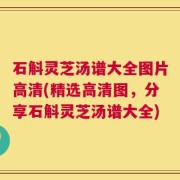 石斛灵芝汤谱大全图片高清(精选高清图，分享石斛灵芝汤谱大全)